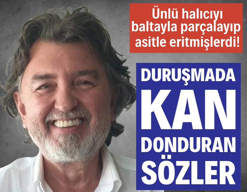 Ünlü halıcı baltayla parçalanıp, asitle eritilmişti! Tanıklar ilk kez konuştu