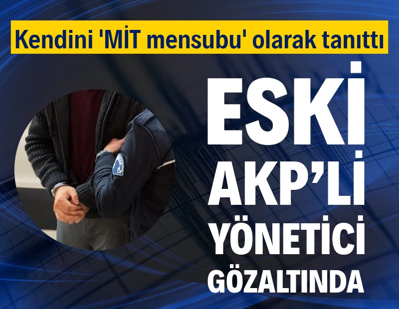 Kendini 'MİT mensubu' olarak tanıtan eski AKP’li yönetici gözaltına alındı