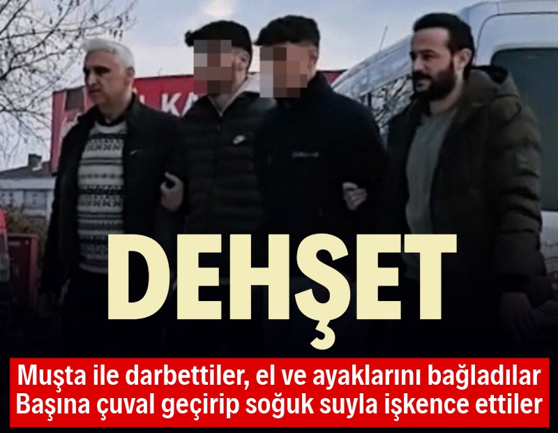 Muşta ile darbettiler, el ve ayaklarını bağladılar, başına çuval geçirip işkence ettiler