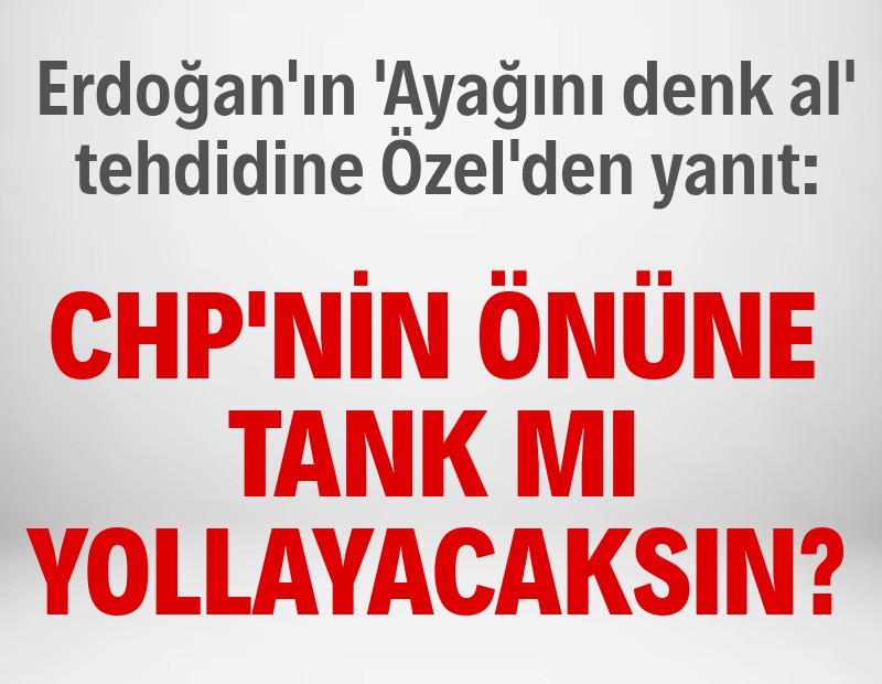 Özel'den Erdoğan'a 'ayağını denk al' yanıtı: CHP'nin önüne tank mı yollayacaksın?