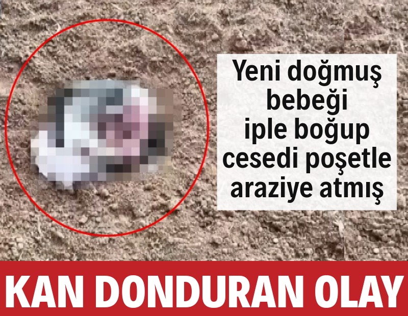 Vahşet: Yeni doğmuş bebeği iple boğup cesedi poşetle araziye atmış