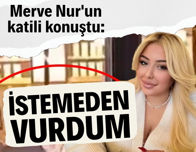 Merve Nur’un katili konuştu: İstemeden oldu