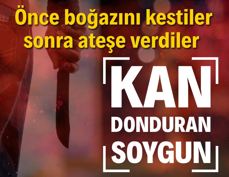 Kan donduran soygun: Önce boğazını kestiler, sonra ateşe verdiler