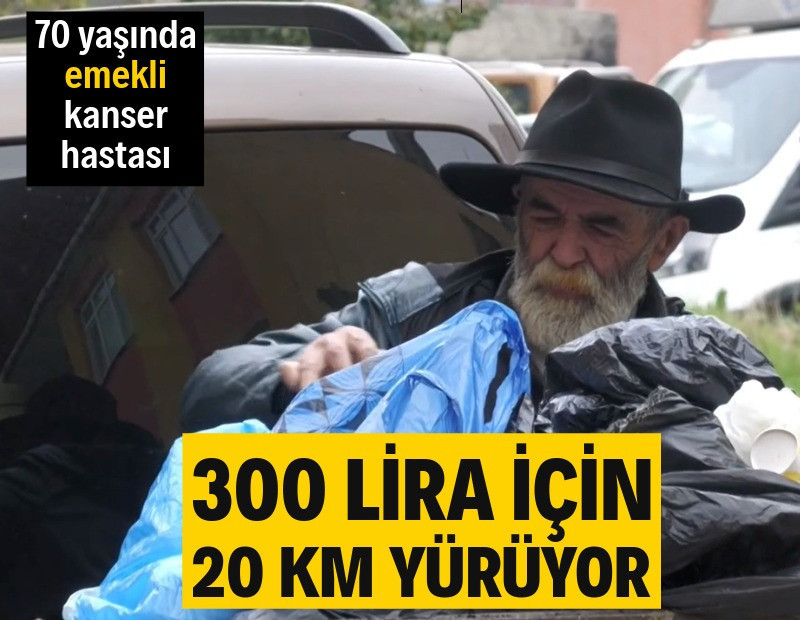 70 yaşında, emekli, kanser: 300 lira için kilometrelerce yürüyor