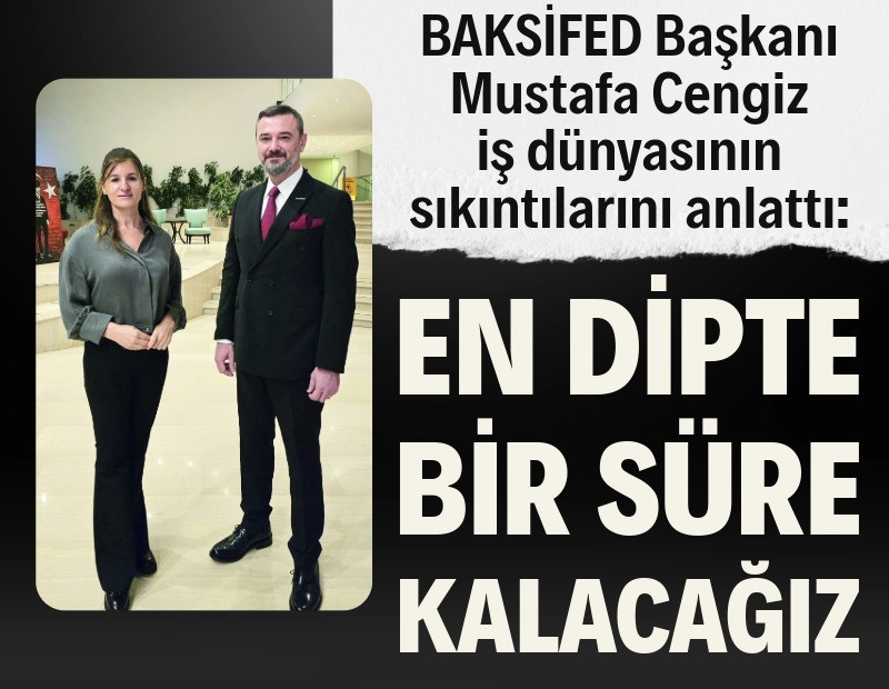 BAKSİFED Başkanı Mustafa Cengiz: En dipte bir süre kalacağız
