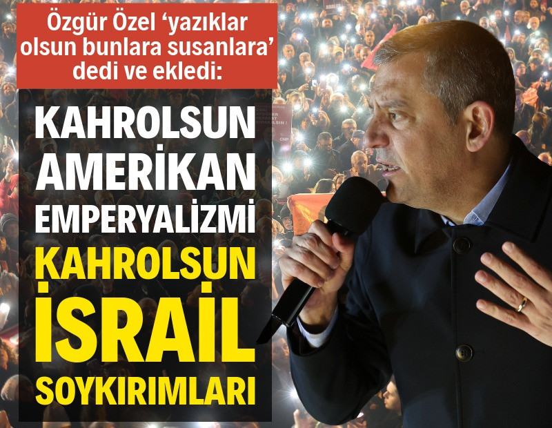 Özgür Özel: Kahrolsun Amerikan emperyalizmi kahrolsun İsrail soykırımları