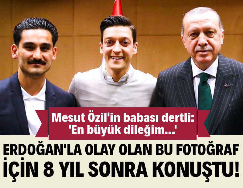 Mesut Özil'in babası dertli: Cumhurbaşkanı Erdoğan'la olan fotoğrafı için 8 yıl sonra konuştu