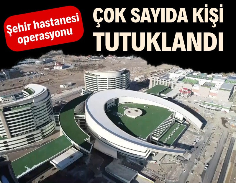 Şehir hastanesi operasyonunda çok sayıda tutuklama