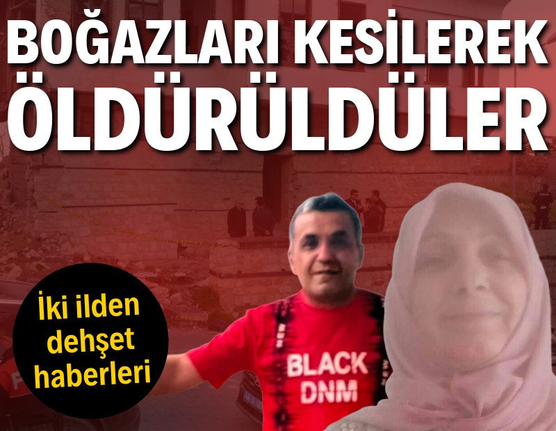 İki ilden dehşet haberleri: Boğazları kesilerek öldürüldüler
