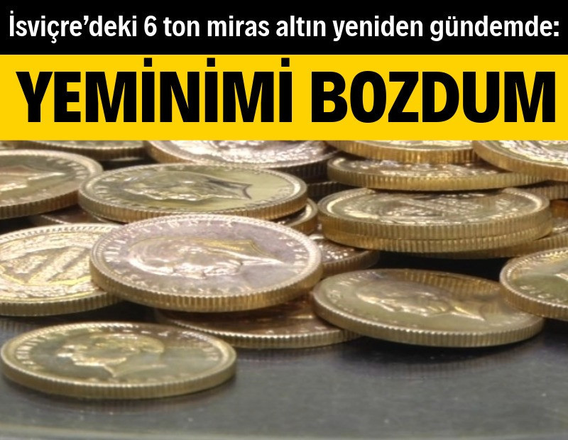 İsviçre’deki 6 ton miras altın yeniden gündemde: Yeminimi bozdum