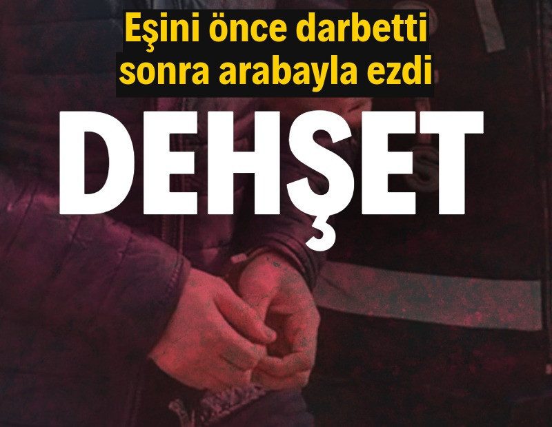 Dehşet: Eşini önce darbetti, sonra arabayla ezdi