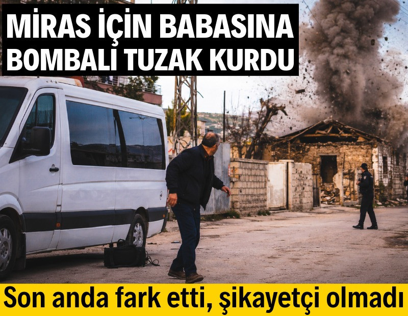 Miras için babasına bombalı tuzak kurdu
