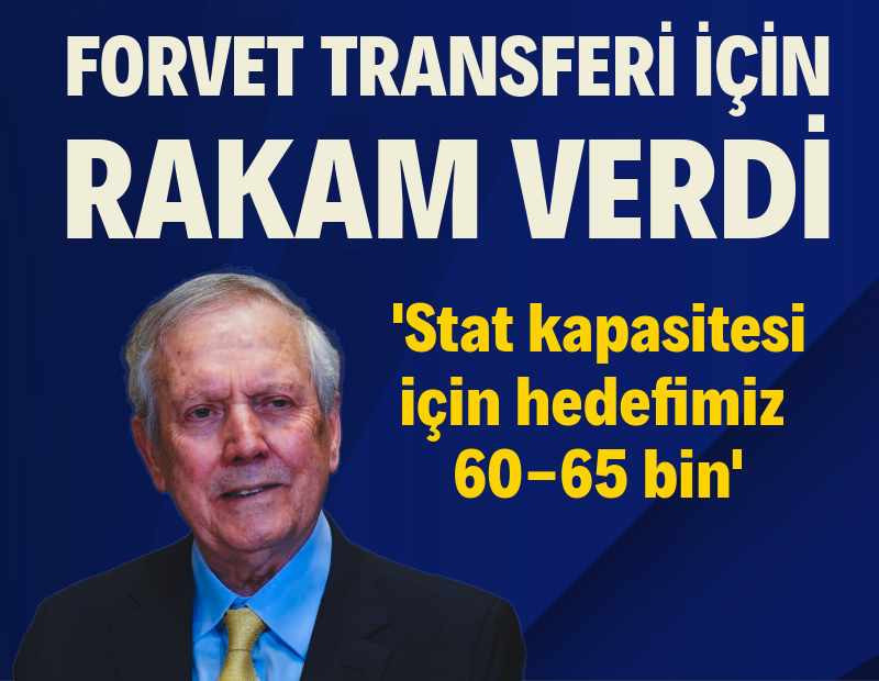 Aziz Yıldırım forvet transferi için rakam verdi: 'Stat kapasitesi için hedefimiz 60-65 bin'