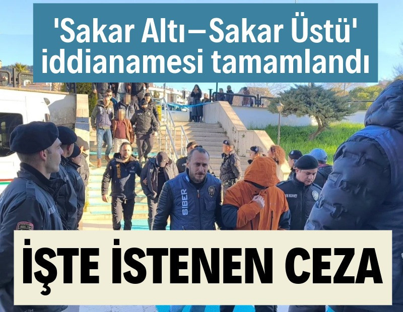 'Sakar Altı–Sakar Üstü' iddianamesi tamamlandı! İşte istenen ceza...