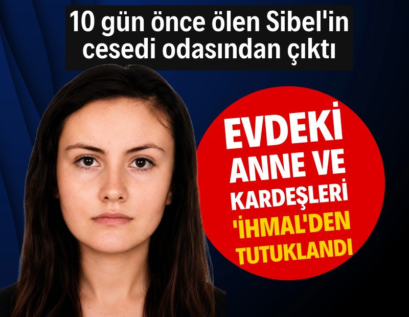 10 gün önce ölen Sibel'in cesedi odasında bulundu: Aile bireyleri ihmalden tutuklandı