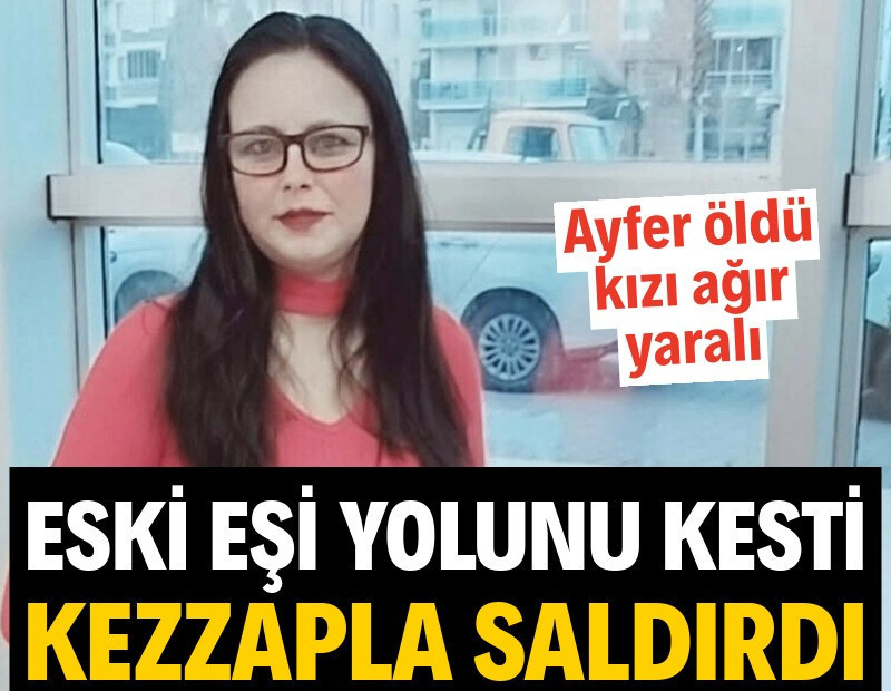 Eski eşi yolunu kesti, kezzapla saldırdı: Ayfer öldü, kızı ağır yaralı