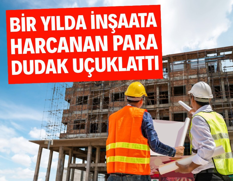 Bir yılda inşaat için harcanan para dudak uçuklattı