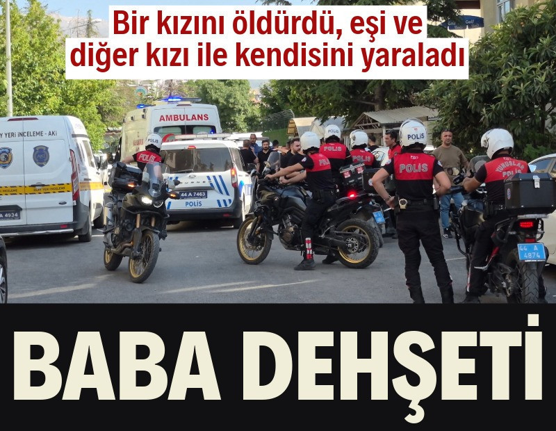 Baba dehşeti: Bir kızını öldürdü, eşi ve diğer kızı ile kendisini yaraladı