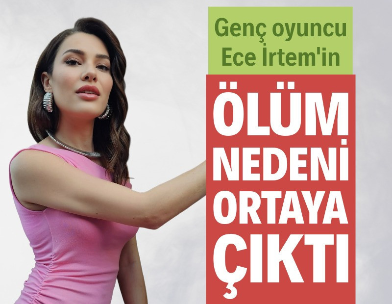 Ece İrtem'in ölüm nedeni ortaya çıktı