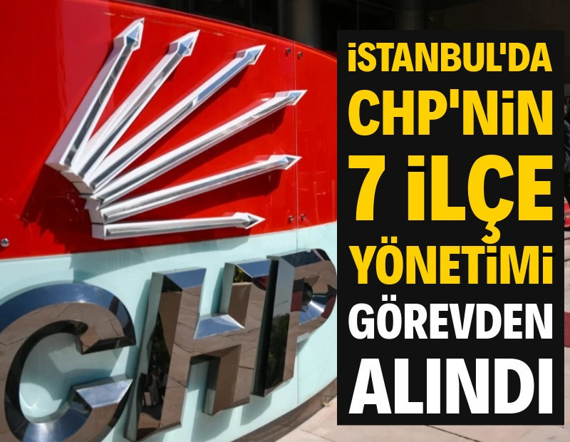 İstanbul'da CHP'nin 7 ilçe yönetimi görevden alındı