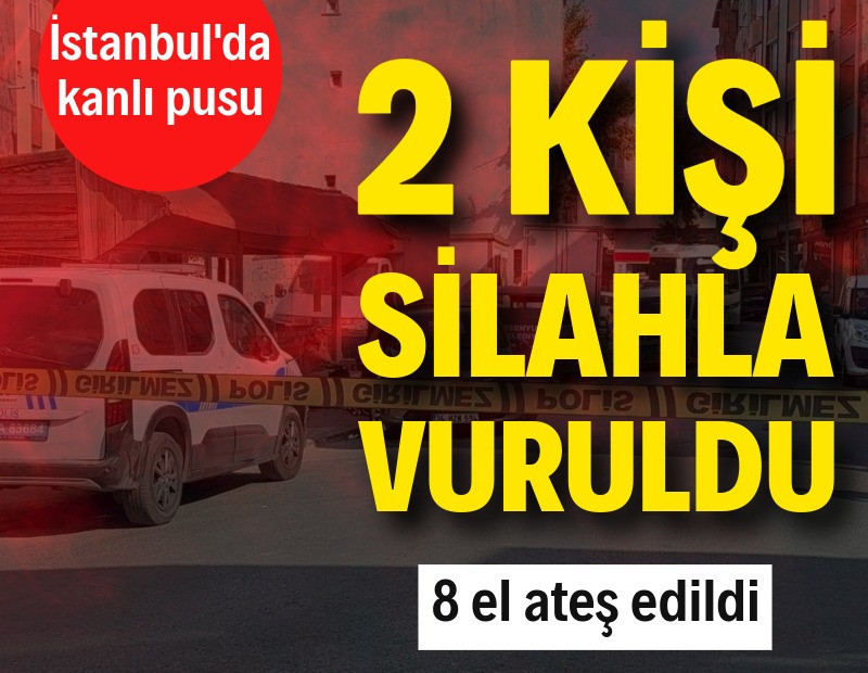 İstanbul'da kanlı pusu: 8 el ateş edildi, 2 kişi silahla vuruldu
