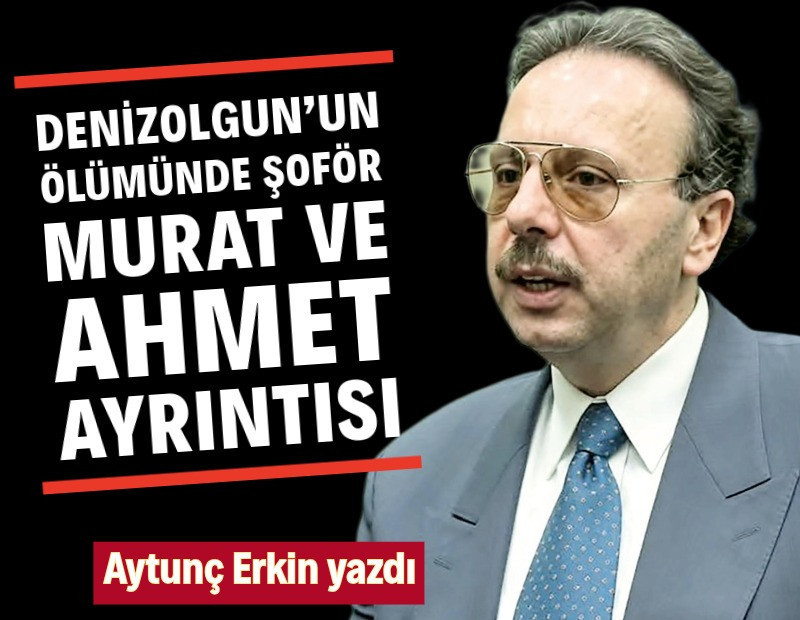 Denizolgun’un ölümünde şoför Murat ve Ahmet ayrıntısı