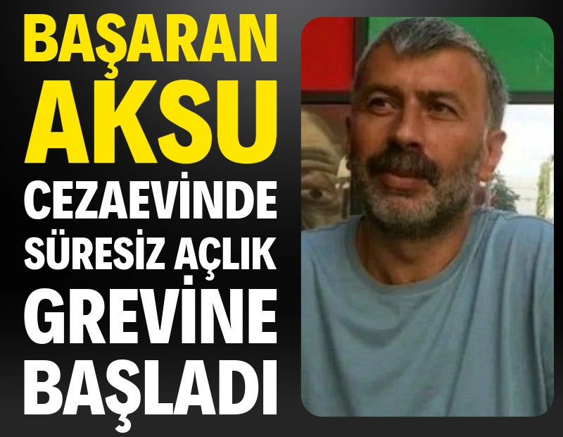 Başaran Aksu cezaevinde süresiz açlık grevine başladı