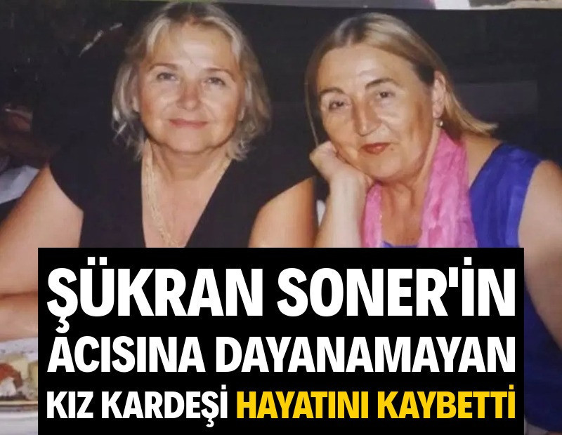 Şükran Soner'in kız kardeşi de yaşamını yitirdi