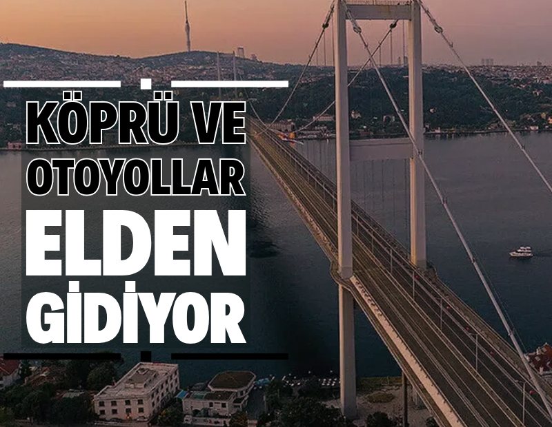 Köprü ve otoyollar elden gidiyor