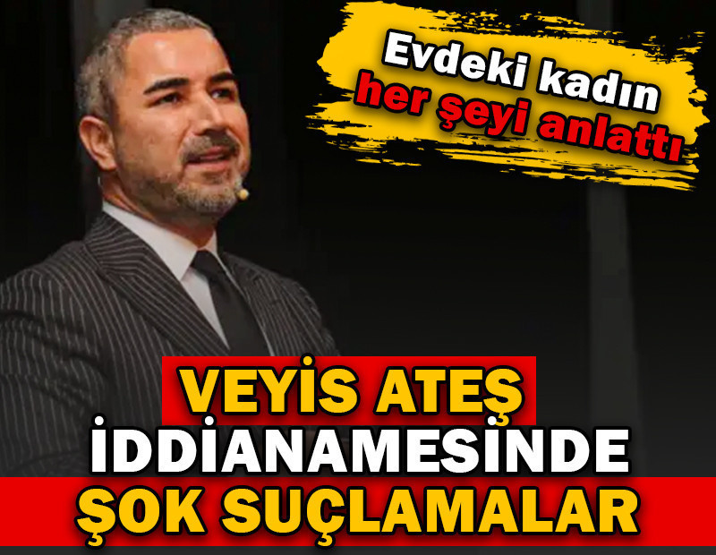 Veyis Ateş iddianamesinde şok suçlamalar. Evdeki kadın her şeyi anlattı
