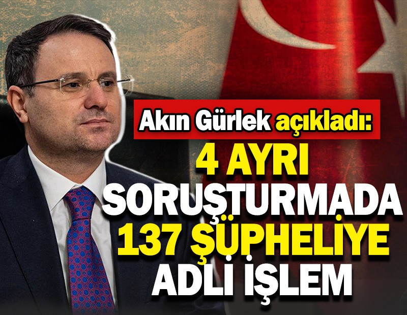Akın Gürlek açıkladı. 4 ayrı soruşturmada 137 şüpheliye adli işlem