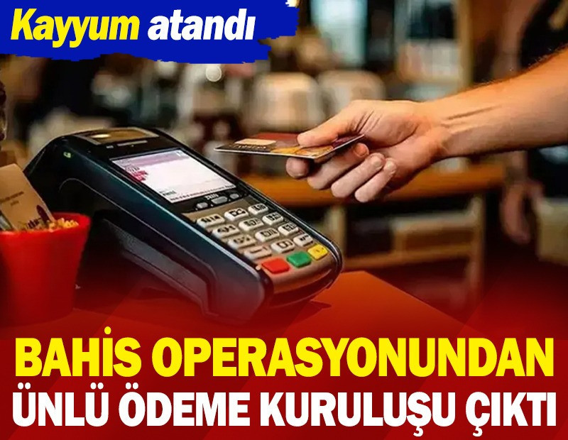 Bahis operasyonundan ünlü ödeme kuruluşu çıktı. Kayyum atandı