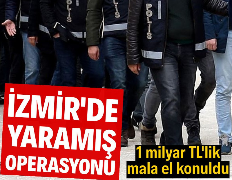 İzmir'de Yaramış operasyonu: 1 milyar TL'lik mala el konuldu