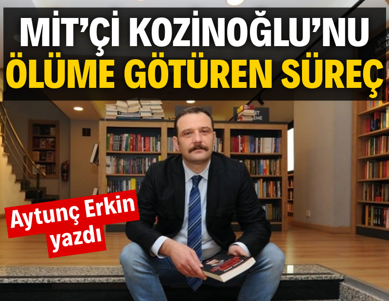 MİT’çi Kozinoğlu’nu ölüme götüren süreç