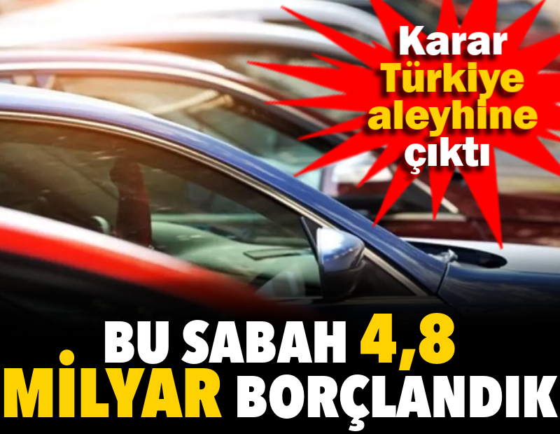 Bu sabah 4,8 milyar borçlandık. Karar Türkiye aleyhine çıktı