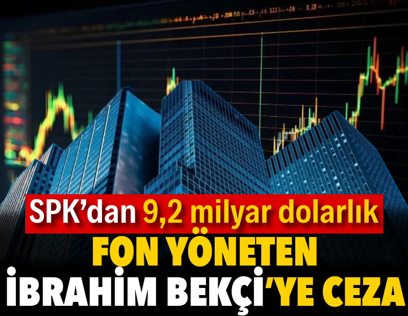 SPK’dan 9,2 milyar dolarlık fon yöneten İbrahim Bekçi’ye ceza