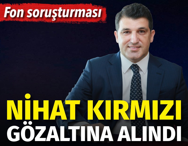 Fon soruşturmasında yeni gelişme. Nihat Kırmızı gözaltına alındı