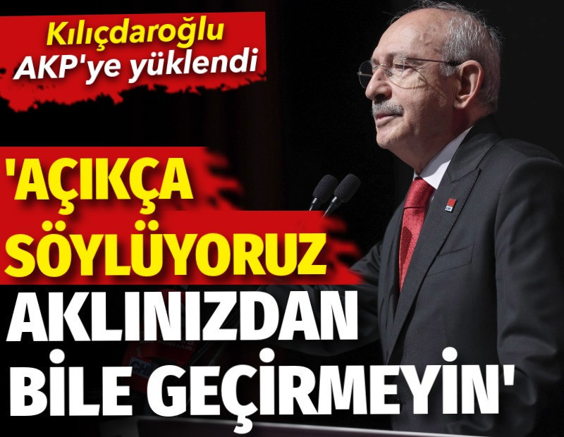 Kılıçdaroğlu: AK Parti’ye açıkça söylüyoruz. Aklınızdan bile geçirmeyin