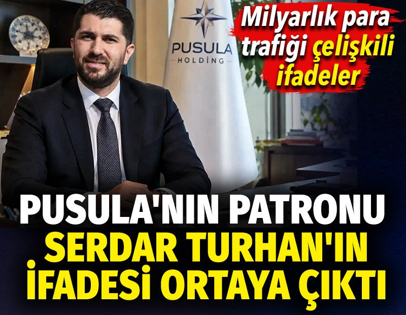 Pusula'nın patronu Serdar Turhan'ın ifadesi ortaya çıktı. Milyarlık para trafiği çelişkili ifadeler