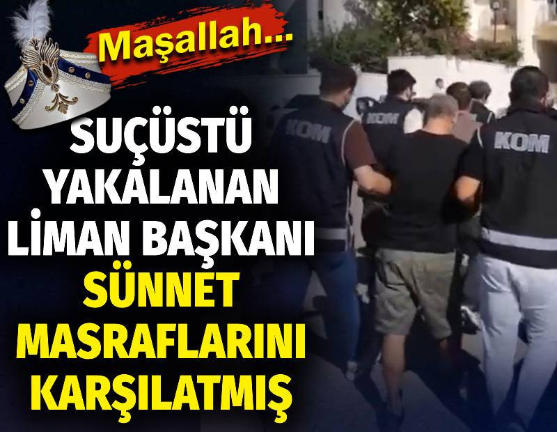 Suçüstü yakalanan liman başkanı sünnet masraflarını karşılatmış