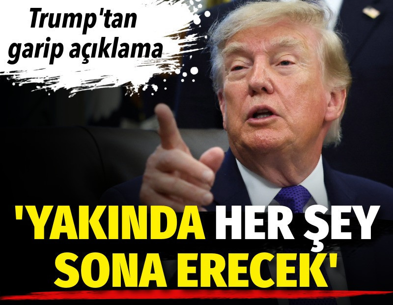 Trump'tan garip açıklama: Yakında her şey sona erecek