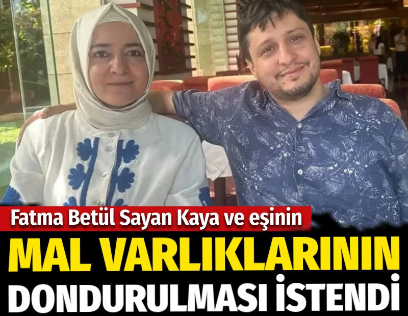 Fatma Betül Sayan Kaya ve eşinin mal varlıklarının dondurulması istendi