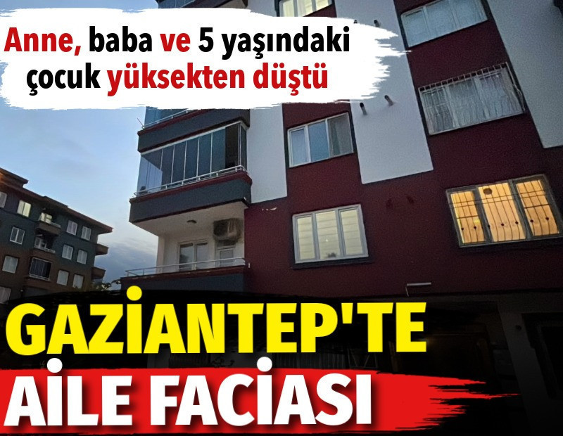 Gaziantep’te aile faciası. Anne, baba ve 5 yaşındaki çocuk yüksekten düştü
