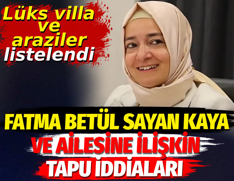 Fatma Betül Sayan Kaya ve ailesine ilişkin tapu iddiaları. Lüks villa ve araziler listelendi