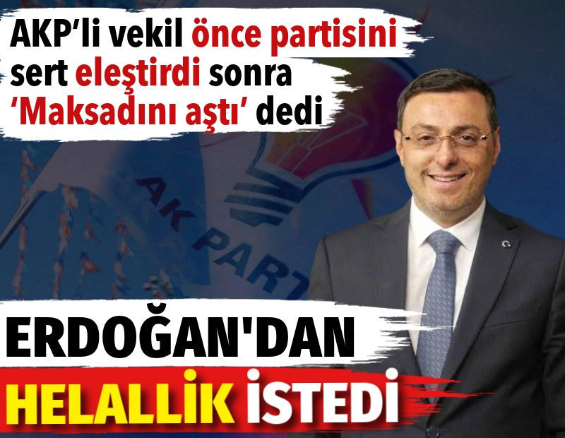 AKP’li vekil önce partisini sert eleştirdi sonra ‘Maksadını aştı’ dedi. Erdoğan’dan helallik istedi