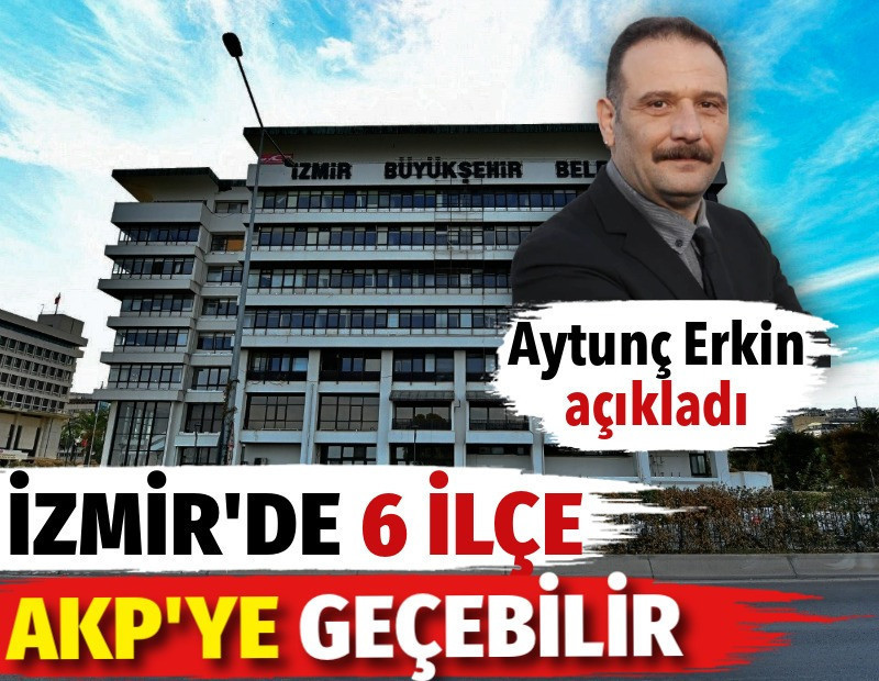 Aytunç Erkin açıkladı. İzmir'de 6 ilçe AKP'ye geçebilir