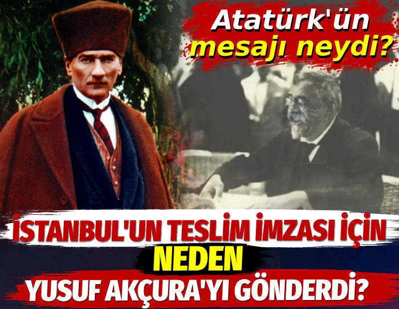 Atatürk İstanbul'un teslim imzası için neden Yusuf Akçura'yı gönderdi? Atatürk'ün mesajı neydi?
