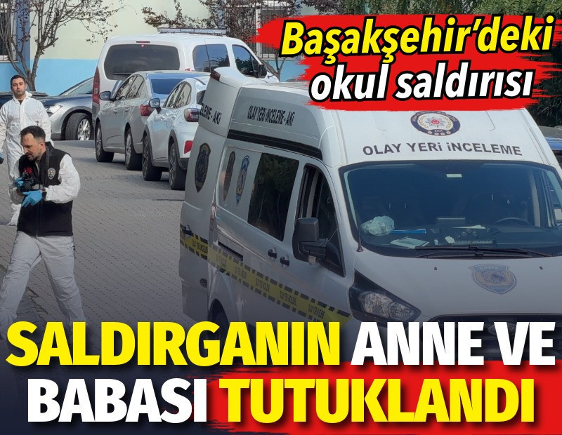 Başakşehir’deki okul saldırganın anne ve babası tutuklandı