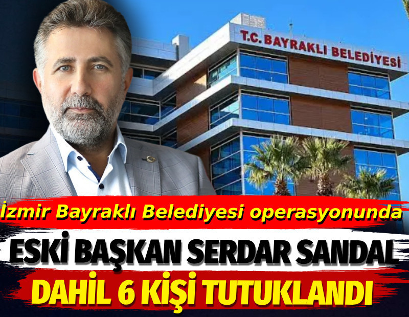 İzmir Bayraklı Belediyesi operasyonunda eski başkan Serdar Sandal dahil 6 kişi tutuklandı