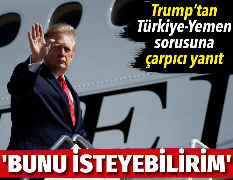 Trump'tan Türkiye-Yemen sorusuna çarpıcı yanıt: Bunu isteyebilirim